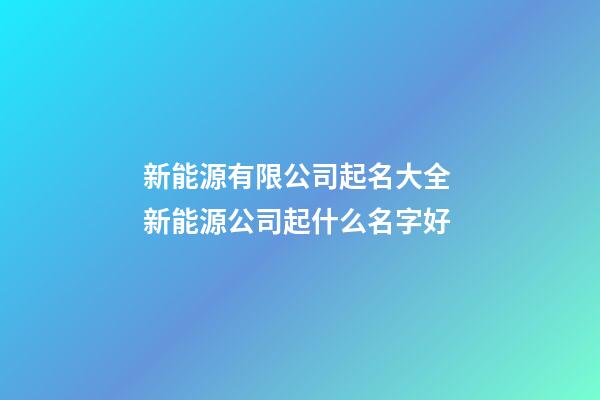 新能源有限公司起名大全 新能源公司起什么名字好-第1张-公司起名-玄机派